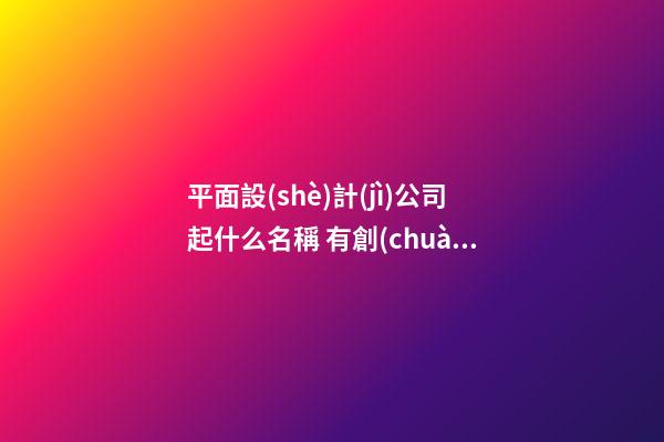 平面設(shè)計(jì)公司起什么名稱 有創(chuàng)新公司名字-名學(xué)網(wǎng)-第1張-公司起名-玄機(jī)派